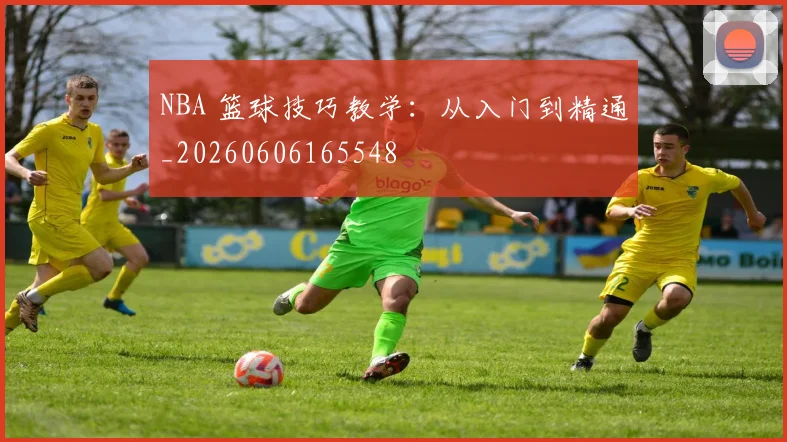 NBA 篮球技巧教学:从入门到精通_20260606165548