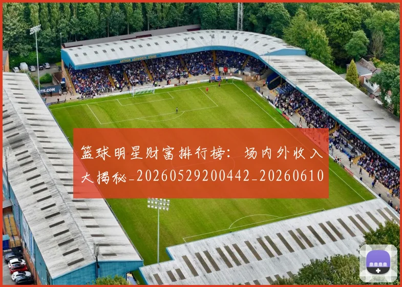 篮球明星财富排行榜：场内外收入大揭秘_20260529200442_20260610165959