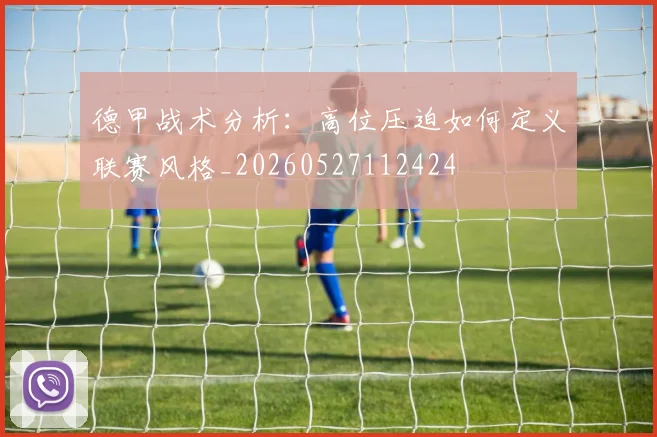 德甲战术分析:高位压迫如何定义联赛风格_20260527112424