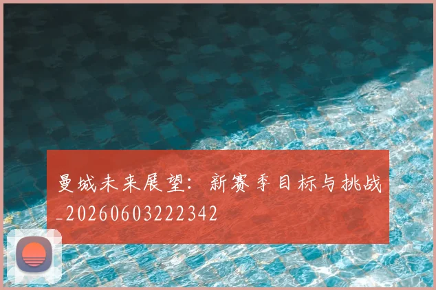 曼城未来展望：新赛季目标与挑战_20260603222342