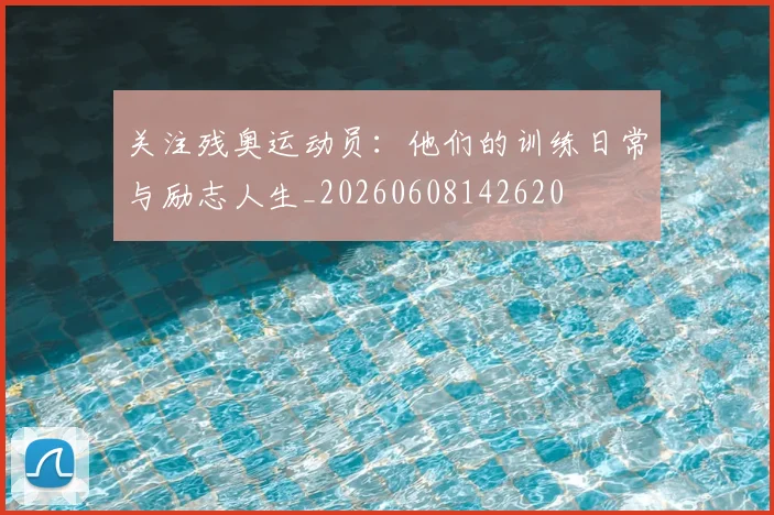 关注残奥运动员：他们的训练日常与励志人生_20260608142620