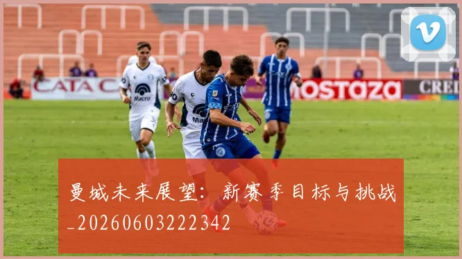 曼城未来展望:新赛季目标与挑战_20260603222342