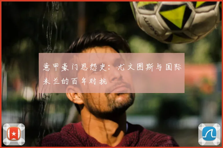 意甲豪门恩怨史:尤文图斯与国际米兰的百年对抗