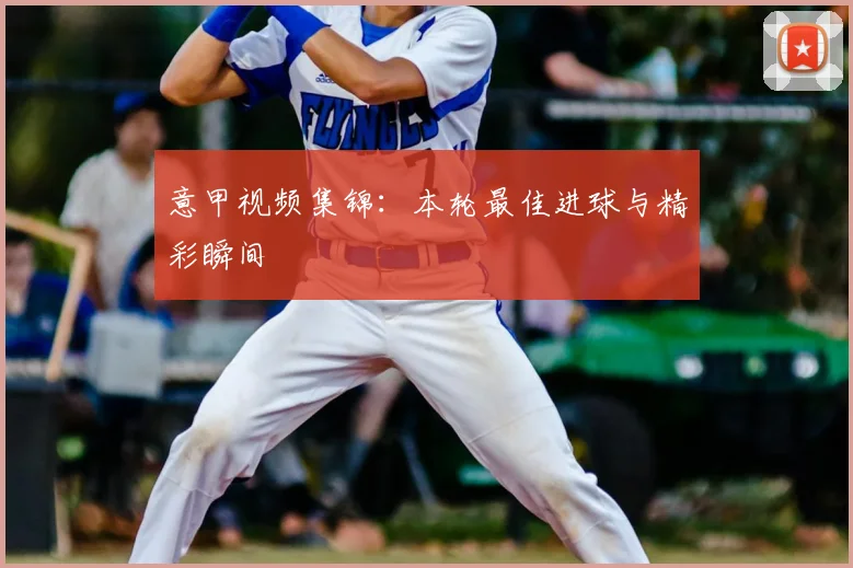 意甲视频集锦:本轮最佳进球与精彩瞬间