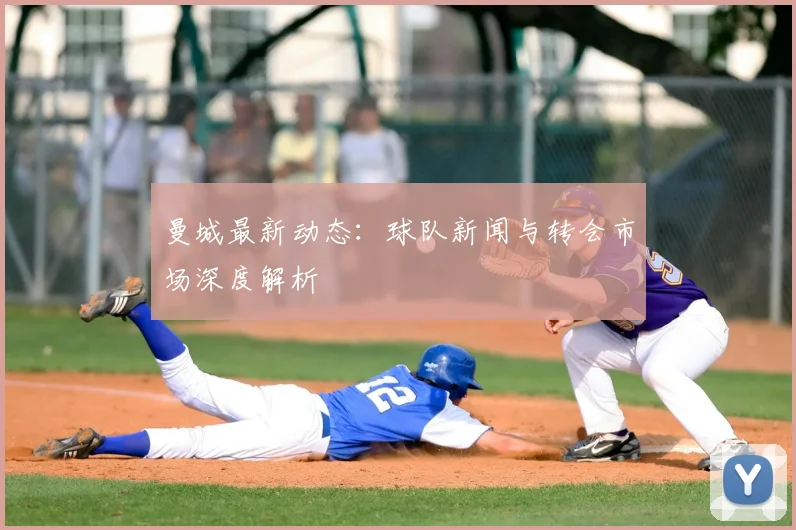 曼城最新动态:球队新闻与转会市场深度解析
