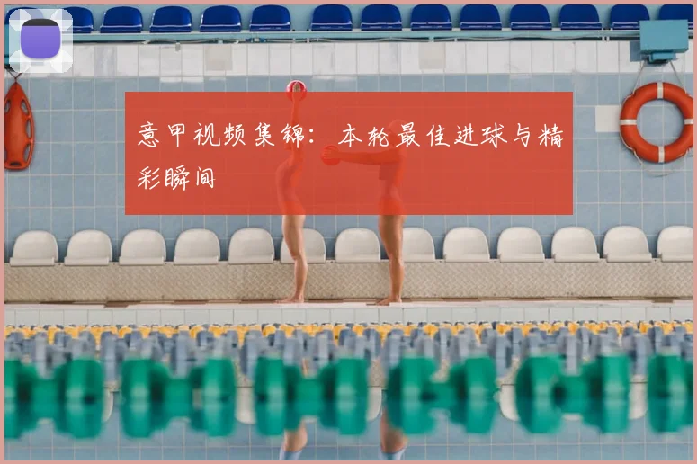 意甲视频集锦:本轮最佳进球与精彩瞬间