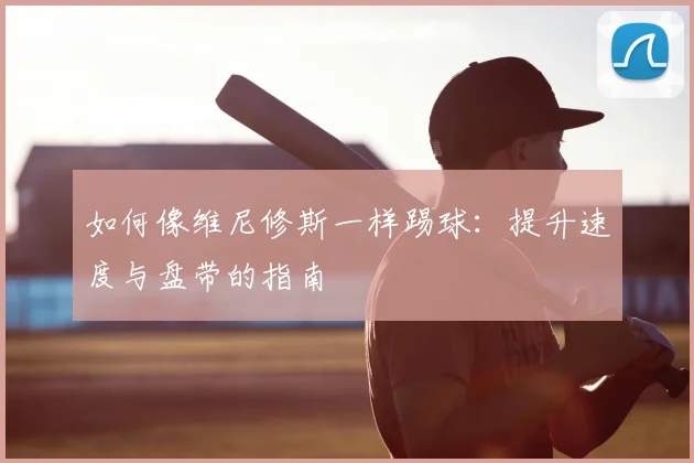 如何像维尼修斯一样踢球：提升速度与盘带的指南