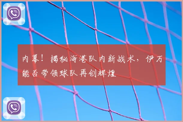 内幕!揭秘海港队内新战术,伊万能否带领球队再创辉煌