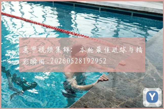 意甲视频集锦:本轮最佳进球与精彩瞬间_20260528192952