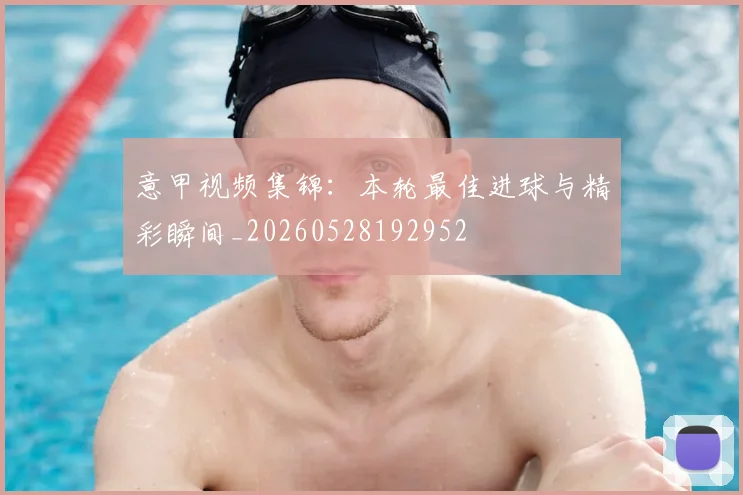 意甲视频集锦:本轮最佳进球与精彩瞬间_20260528192952