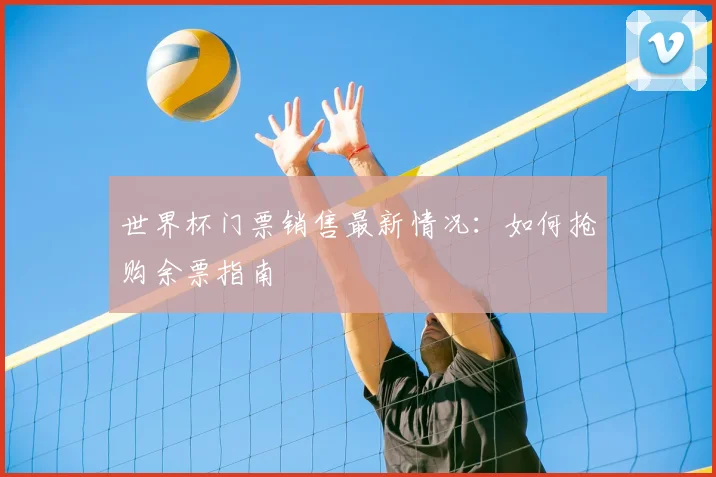 世界杯门票销售最新情况：如何抢购余票指南