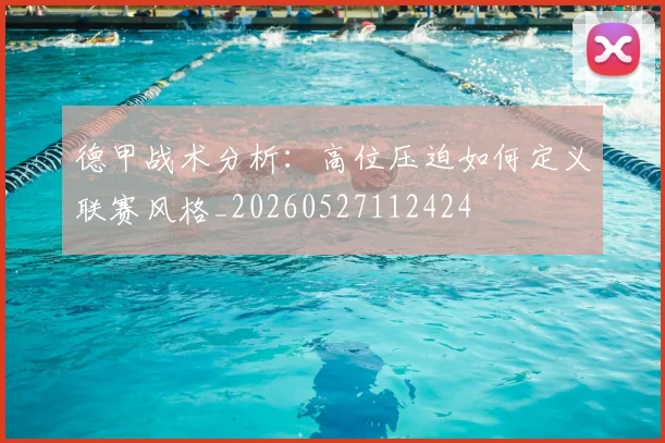 德甲战术分析:高位压迫如何定义联赛风格_20260527112424
