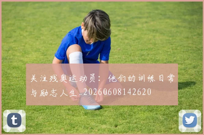 关注残奥运动员：他们的训练日常与励志人生_20260608142620